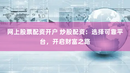 网上股票配资开户 炒股配资：选择可靠平台，开启财富之路