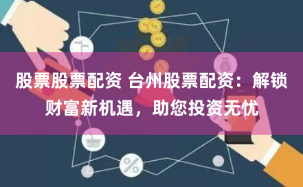 股票股票配资 台州股票配资：解锁财富新机遇，助您投资无忧