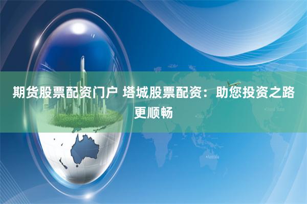 期货股票配资门户 塔城股票配资：助您投资之路更顺畅