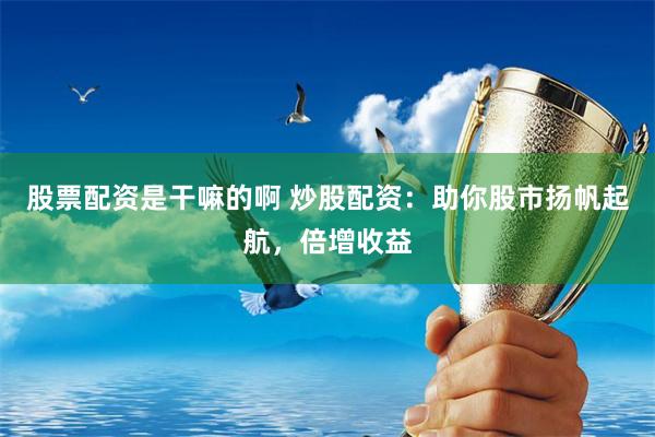 股票配资是干嘛的啊 炒股配资：助你股市扬帆起航，倍增收益