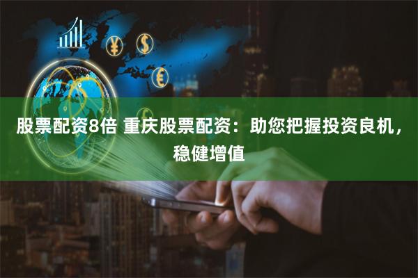 股票配资8倍 重庆股票配资：助您把握投资良机，稳健增值