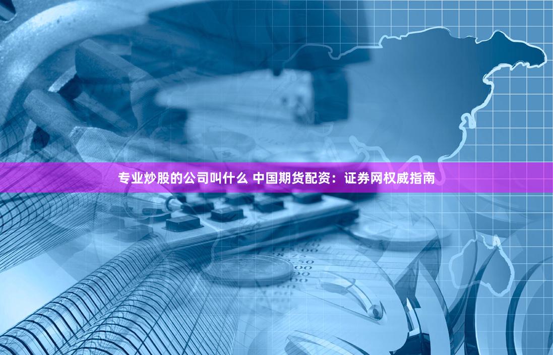 专业炒股的公司叫什么 中国期货配资：证券网权威指南