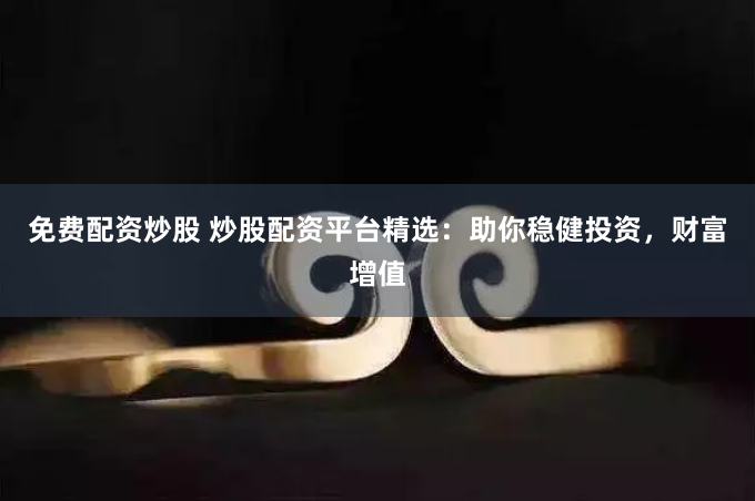 免费配资炒股 炒股配资平台精选：助你稳健投资，财富增值