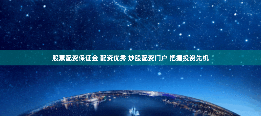 股票配资保证金 配资优秀 炒股配资门户 把握投资先机