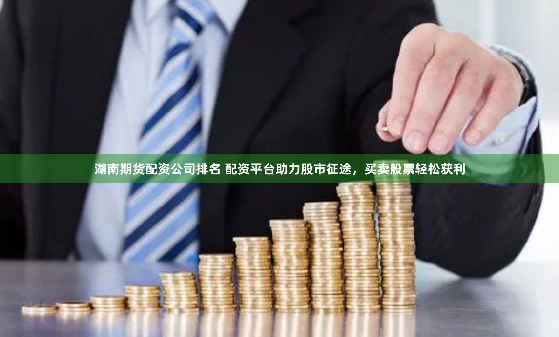 湖南期货配资公司排名 配资平台助力股市征途，买卖股票轻松获利