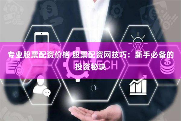 专业股票配资价格 股票配资网技巧：新手必备的投资秘诀