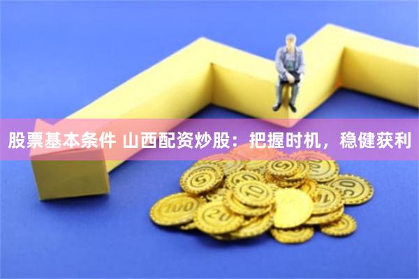 股票基本条件 山西配资炒股：把握时机，稳健获利