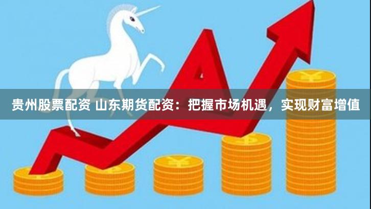 贵州股票配资 山东期货配资：把握市场机遇，实现财富增值