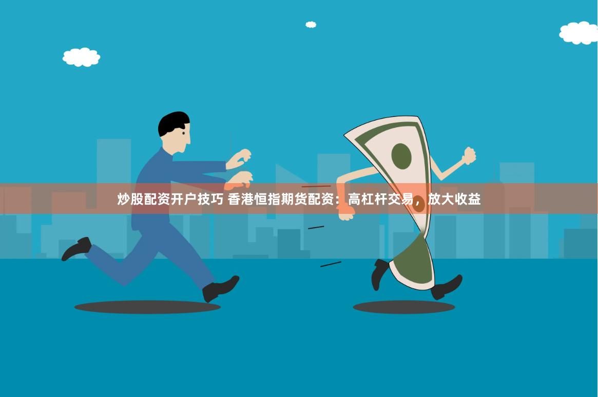 炒股配资开户技巧 香港恒指期货配资：高杠杆交易，放大收益