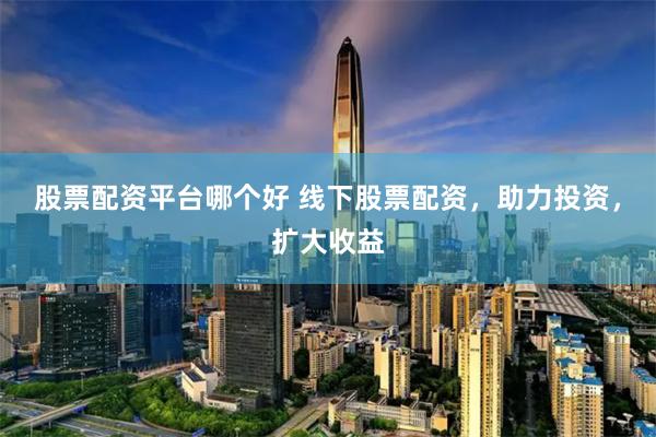 股票配资平台哪个好 线下股票配资，助力投资，扩大收益