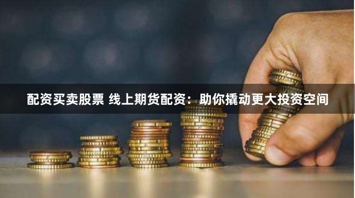 配资买卖股票 线上期货配资：助你撬动更大投资空间