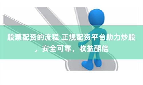 股票配资的流程 正规配资平台助力炒股，安全可靠，收益翻倍