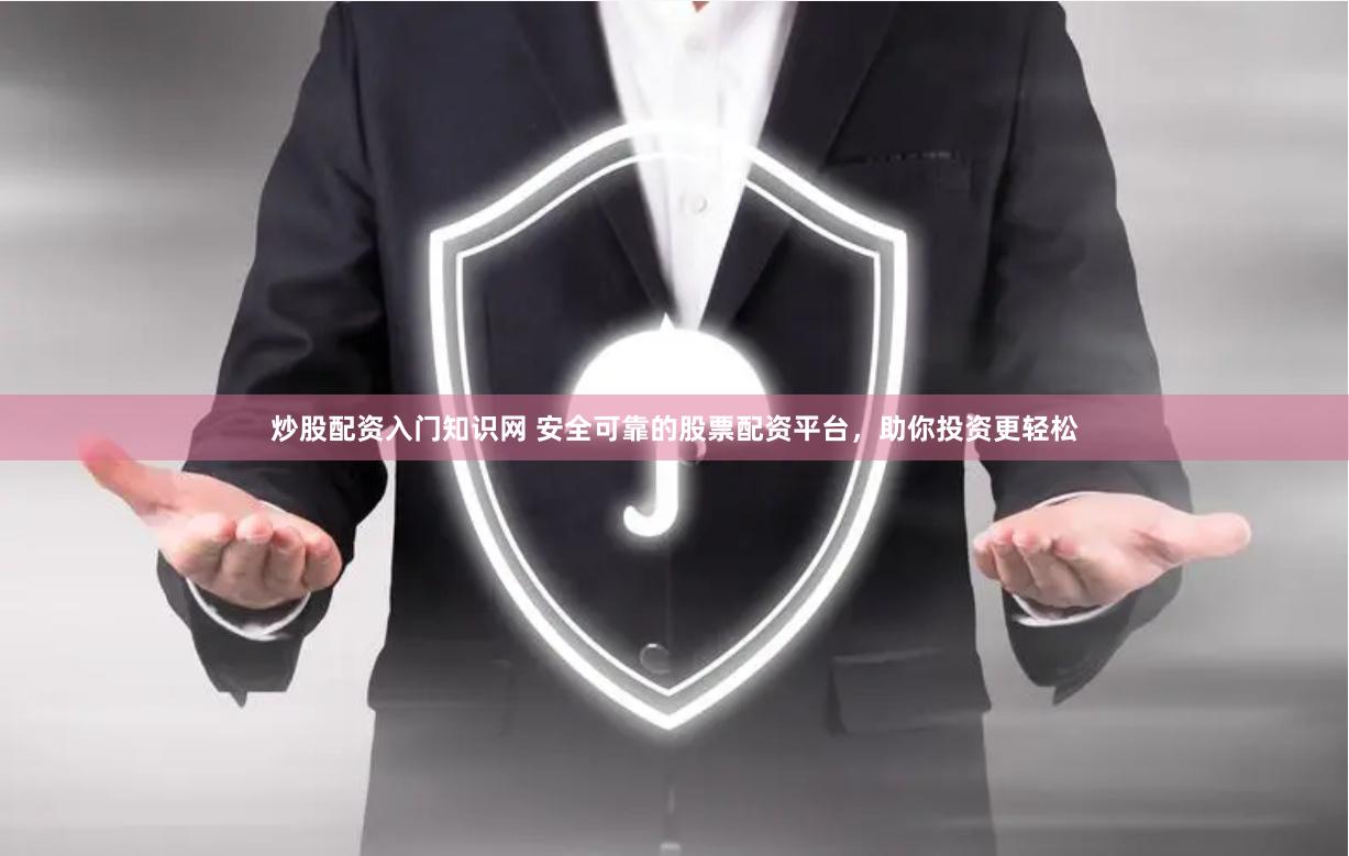 炒股配资入门知识网 安全可靠的股票配资平台，助你投资更轻松