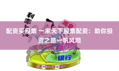 配资买股票 一家天下股票配资：助你投资之路一帆风顺