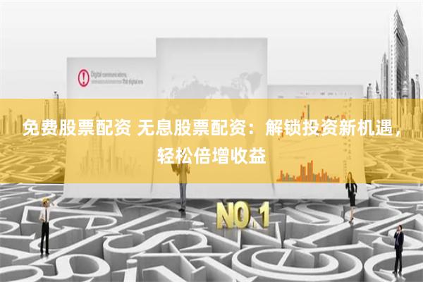 免费股票配资 无息股票配资：解锁投资新机遇，轻松倍增收益