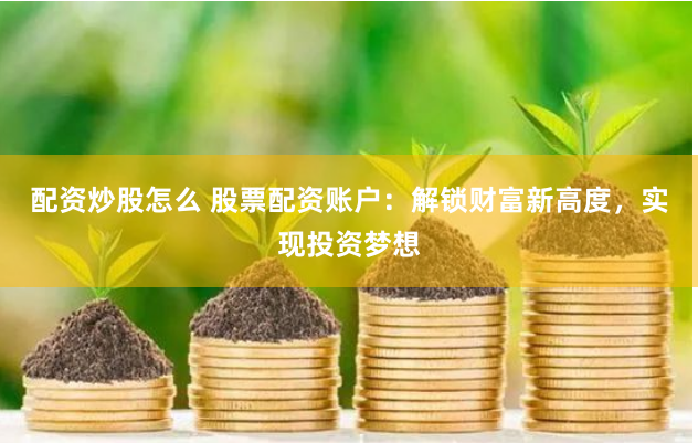 配资炒股怎么 股票配资账户：解锁财富新高度，实现投资梦想