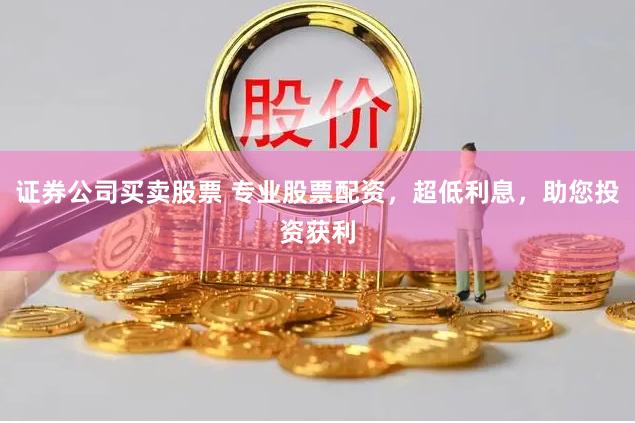 证券公司买卖股票 专业股票配资，超低利息，助您投资获利
