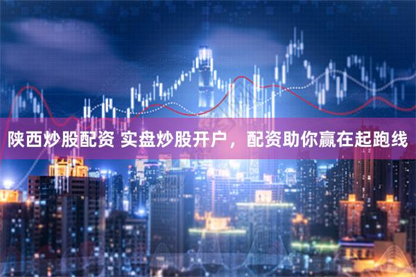 陕西炒股配资 实盘炒股开户，配资助你赢在起跑线
