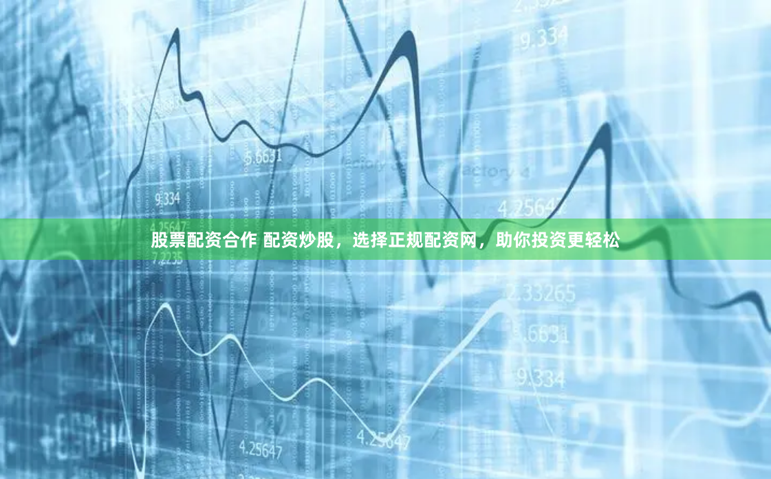 股票配资合作 配资炒股，选择正规配资网，助你投资更轻松