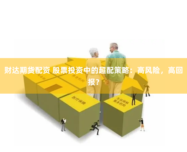 财达期货配资 股票投资中的超配策略：高风险，高回报？