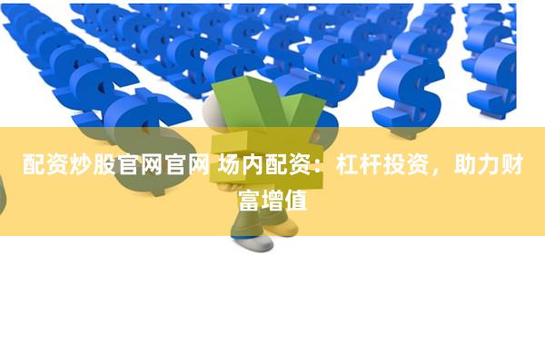配资炒股官网官网 场内配资：杠杆投资，助力财富增值