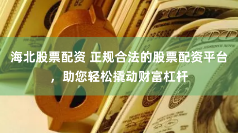 海北股票配资 正规合法的股票配资平台，助您轻松撬动财富杠杆