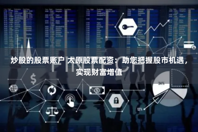 炒股的股票账户 太原股票配资：助您把握股市机遇，实现财富增值