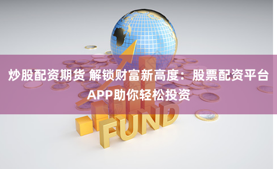炒股配资期货 解锁财富新高度：股票配资平台APP助你轻松投资