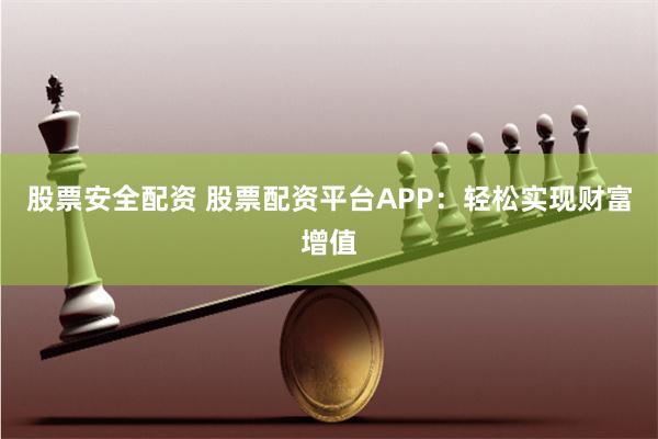 股票安全配资 股票配资平台APP：轻松实现财富增值