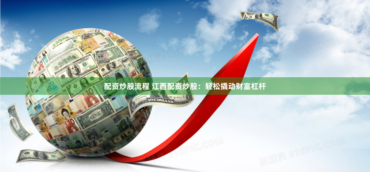配资炒股流程 江西配资炒股：轻松撬动财富杠杆