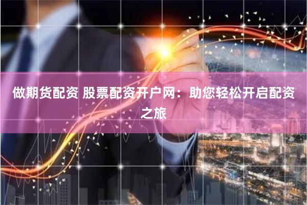 做期货配资 股票配资开户网：助您轻松开启配资之旅