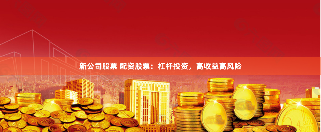 新公司股票 配资股票：杠杆投资，高收益高风险