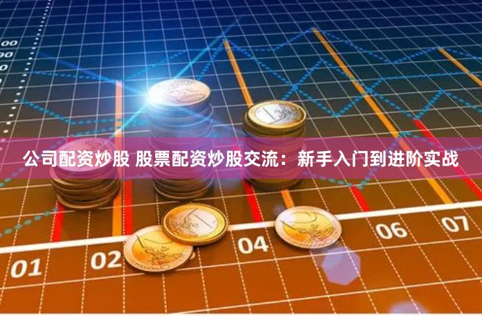 公司配资炒股 股票配资炒股交流：新手入门到进阶实战