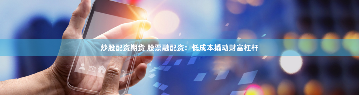 炒股配资期货 股票融配资：低成本撬动财富杠杆