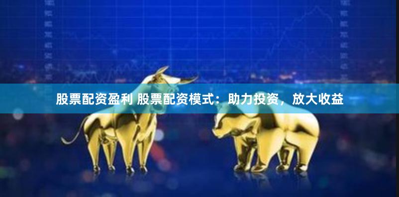 股票配资盈利 股票配资模式：助力投资，放大收益