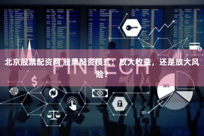 北京股票配资网 股票配资模式：放大收益，还是放大风险？