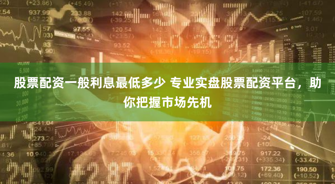 股票配资一般利息最低多少 专业实盘股票配资平台,助你把握市场先机