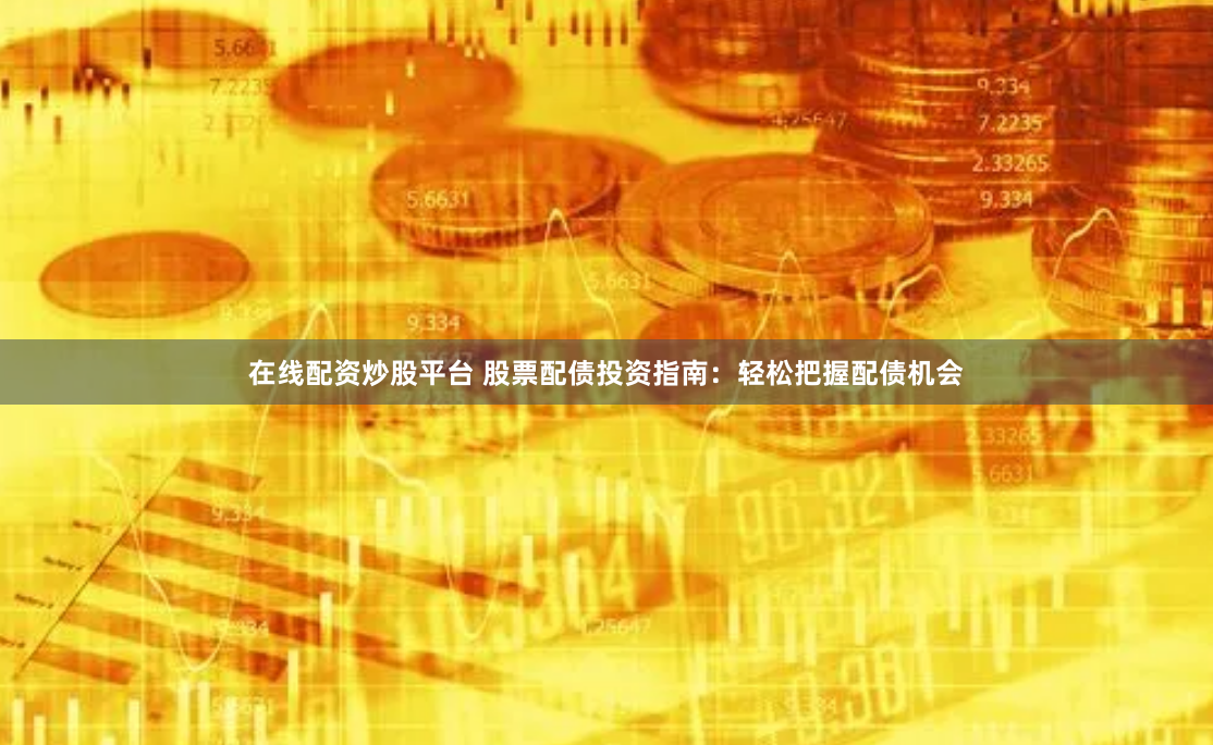 在线配资炒股平台 股票配债投资指南：轻松把握配债机会