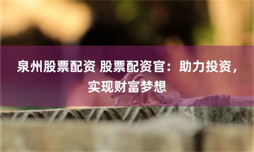 泉州股票配资 股票配资官：助力投资，实现财富梦想
