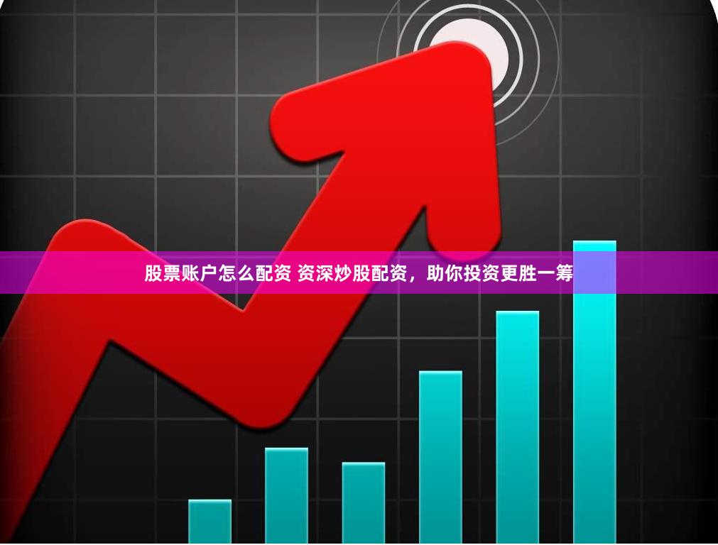 股票账户怎么配资 资深炒股配资，助你投资更胜一筹