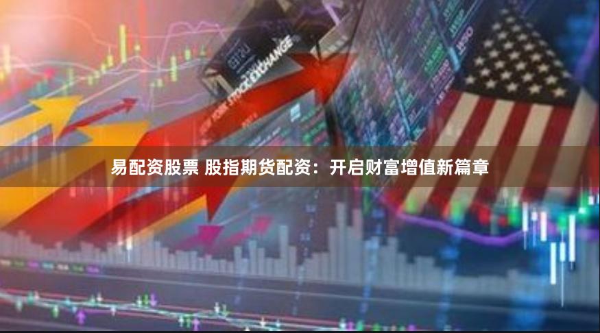 易配资股票 股指期货配资：开启财富增值新篇章
