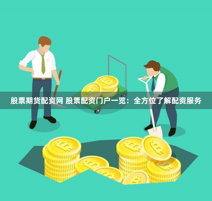 股票期货配资网 股票配资门户一览：全方位了解配资服务