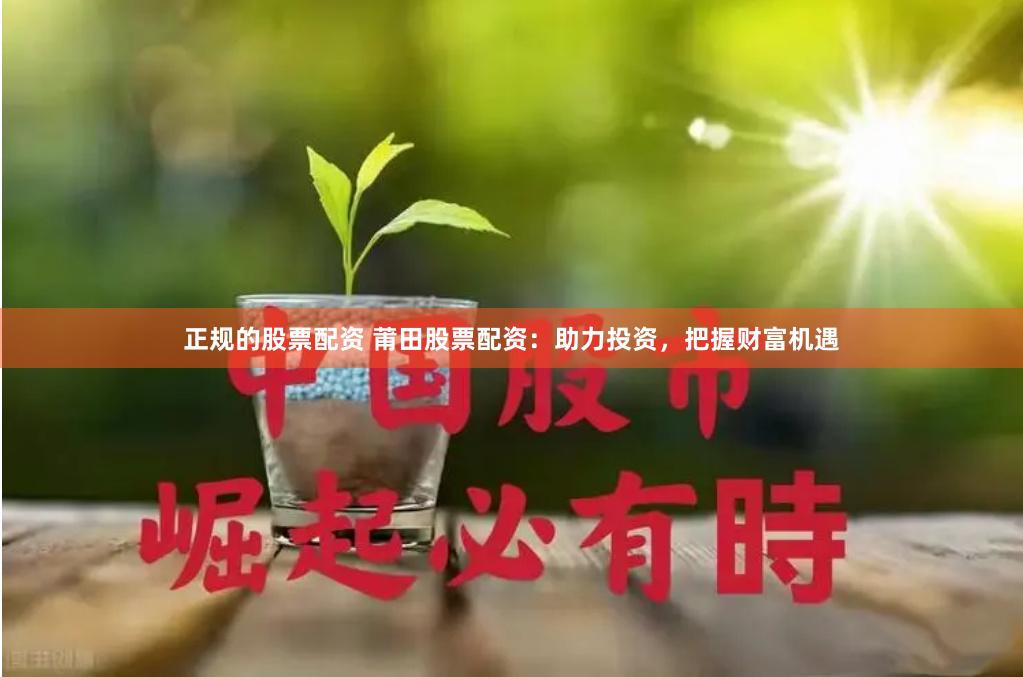 正规的股票配资 莆田股票配资：助力投资，把握财富机遇
