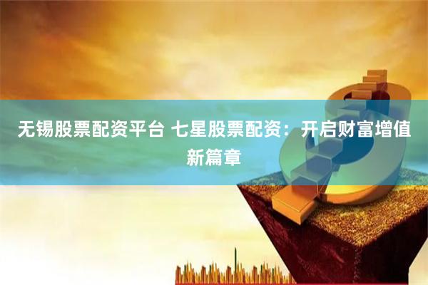 无锡股票配资平台 七星股票配资：开启财富增值新篇章