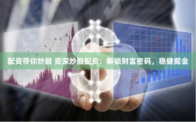 配资带你炒股 资深炒股配资：解锁财富密码，稳健掘金
