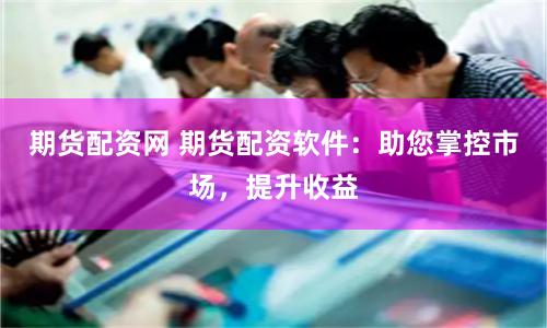 期货配资网 期货配资软件：助您掌控市场，提升收益