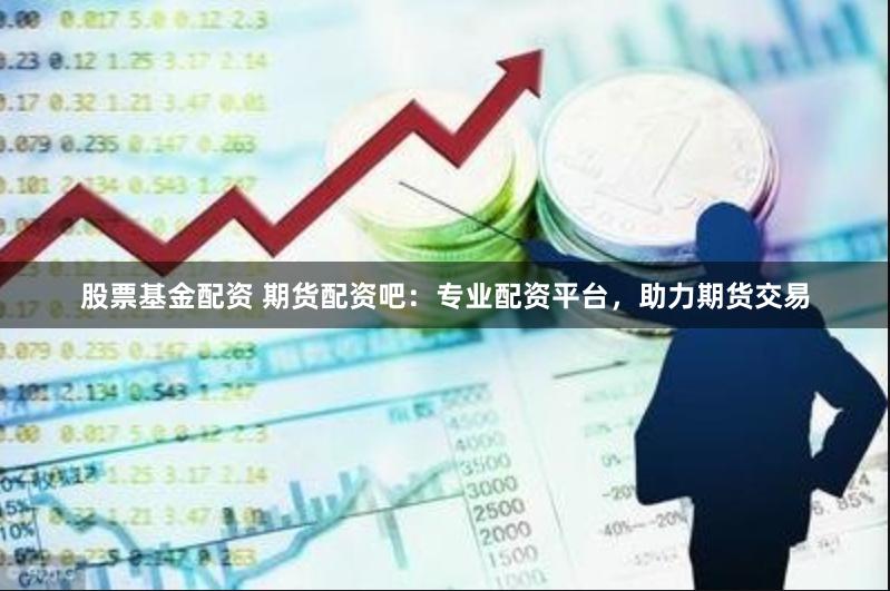 股票基金配资 期货配资吧：专业配资平台，助力期货交易