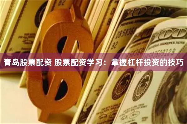 青岛股票配资 股票配资学习：掌握杠杆投资的技巧