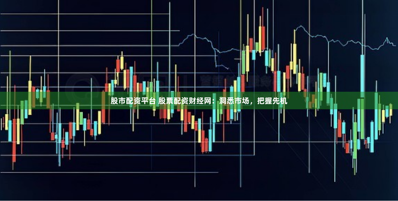 股市配资平台 股票配资财经网：洞悉市场，把握先机