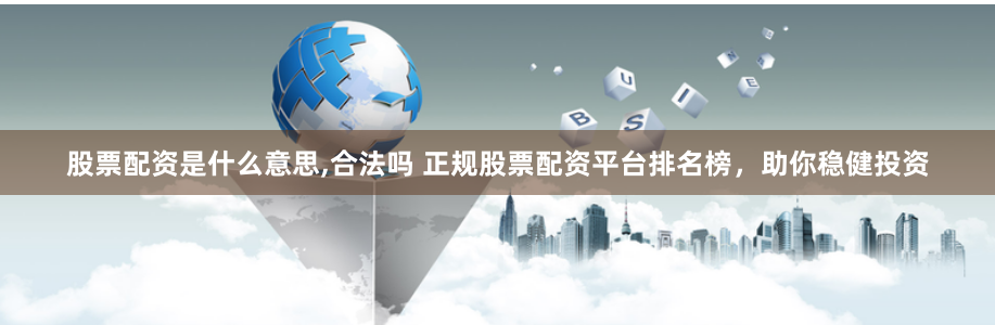 股票配资是什么意思,合法吗 正规股票配资平台排名榜，助你稳健投资